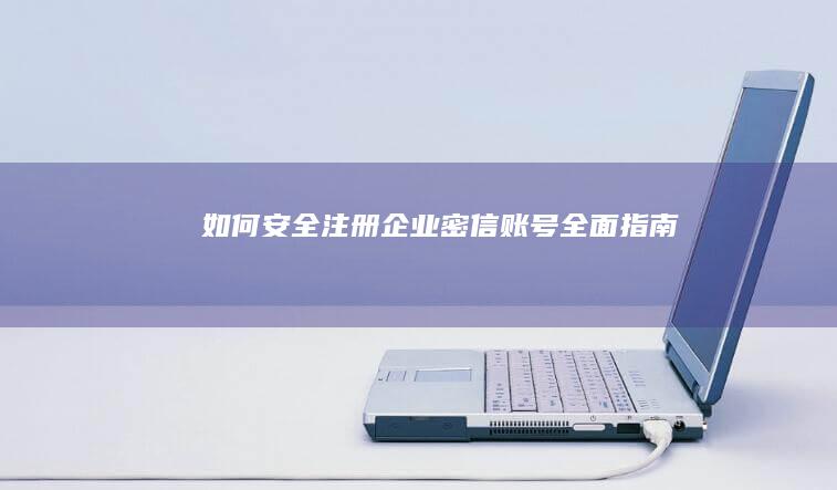 如何安全注册企业密信账号：全面指南