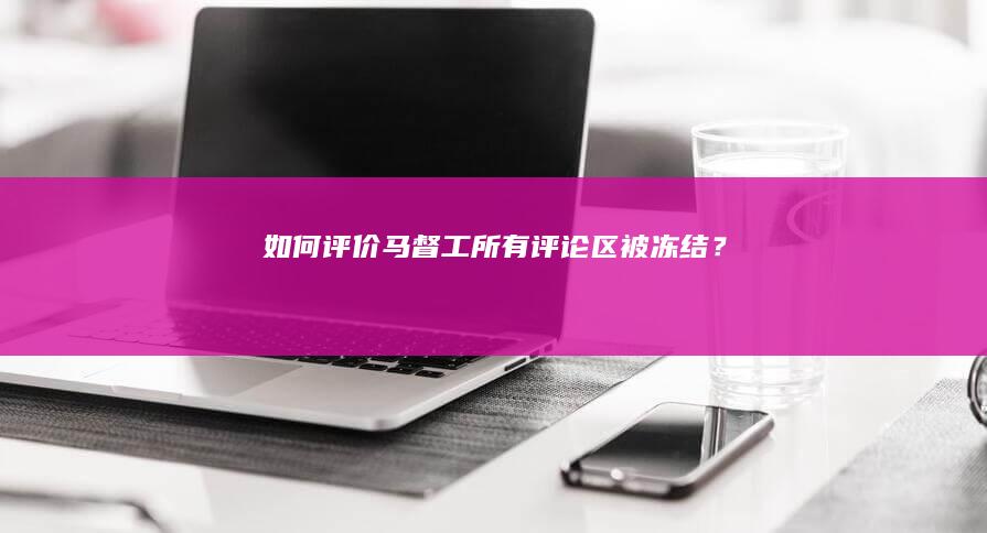 如何评价马督工所有评论区被冻结？